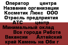 Оператор Call-центра › Название организации ­ Косметик Люкс, ООО › Отрасль предприятия ­ АТС, call-центр › Минимальный оклад ­ 25 000 - Все города Работа » Вакансии   . Алтайский край,Камень-на-Оби г.